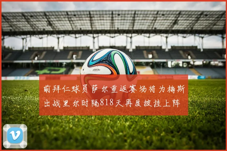 前拜仁球员萨尔重返赛场将为梅斯出战里尔时隔818天再度披挂上阵