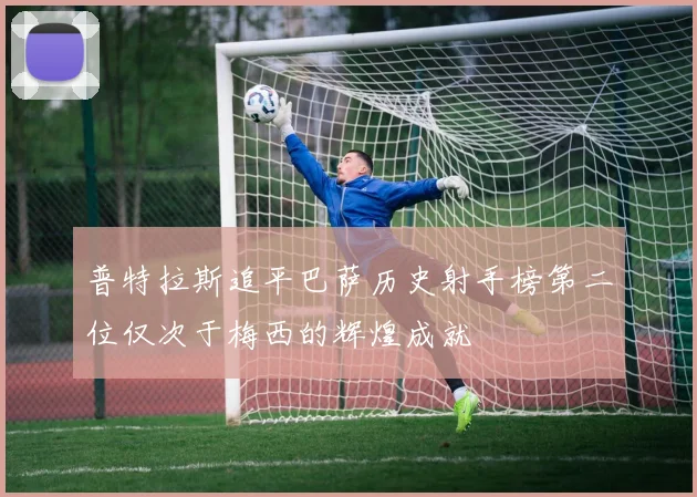 普特拉斯追平巴萨历史射手榜第二位仅次于梅西的辉煌成就