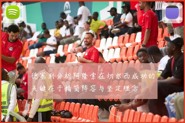 德塞利分析阿隆索在切尔西成功的关键在于精简阵容与坚定理念