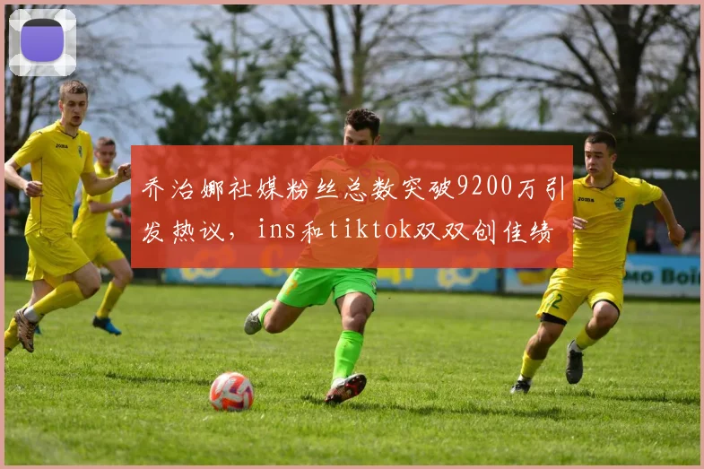 乔治娜社媒粉丝总数突破9200万引发热议，ins和tiktok双双创佳绩