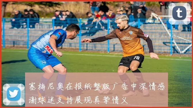 塞梅尼奥在报纸整版广告中深情感谢球迷支持展现真挚情义