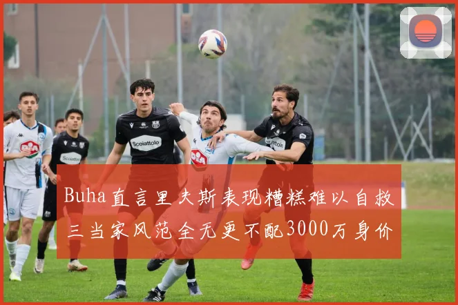 Buha直言里夫斯表现糟糕难以自救三当家风范全无更不配3000万身价