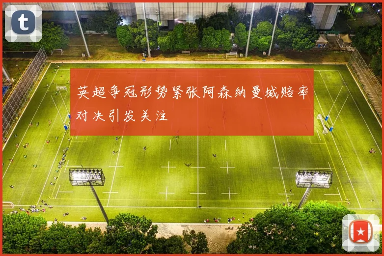 英超争冠形势紧张阿森纳曼城赔率对决引发关注