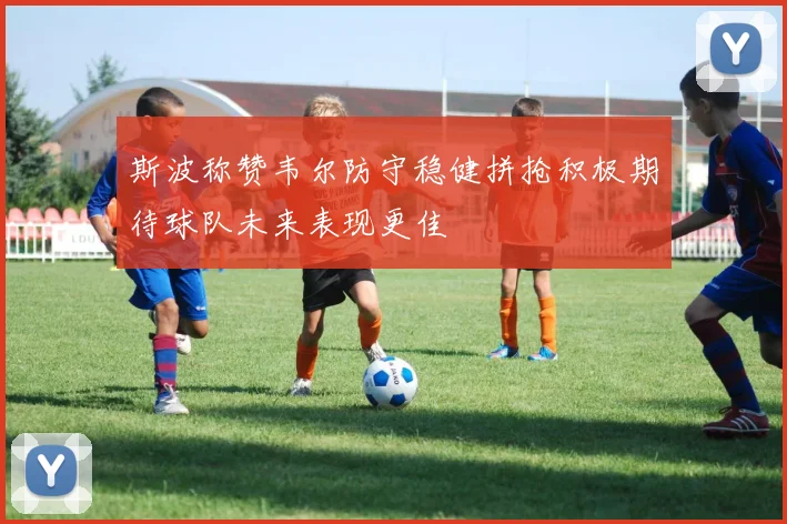 斯波称赞韦尔防守稳健拼抢积极期待球队未来表现更佳