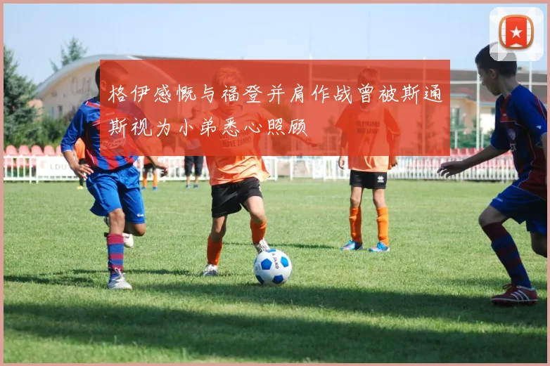 格伊感慨与福登并肩作战曾被斯通斯视为小弟悉心照顾