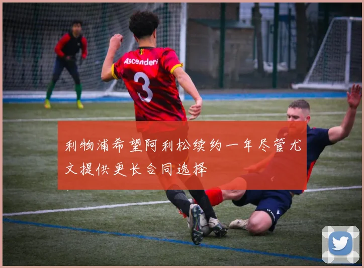 利物浦希望阿利松续约一年尽管尤文提供更长合同选择