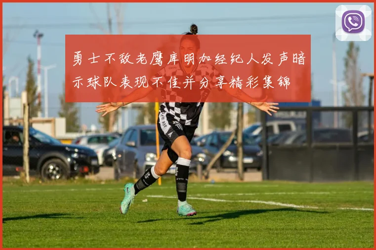 勇士不敌老鹰库明加经纪人发声暗示球队表现不佳并分享精彩集锦