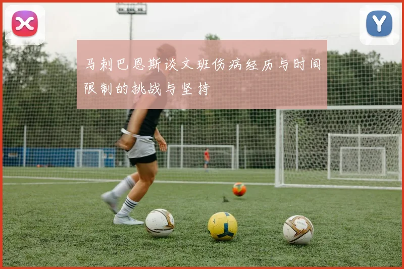 马刺巴恩斯谈文班伤病经历与时间限制的挑战与坚持