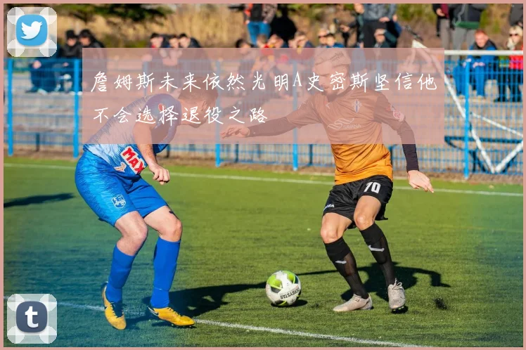 詹姆斯未来依然光明A史密斯坚信他不会选择退役之路